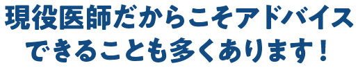 現役医師だからこそアドバイスできることも多くあります!
