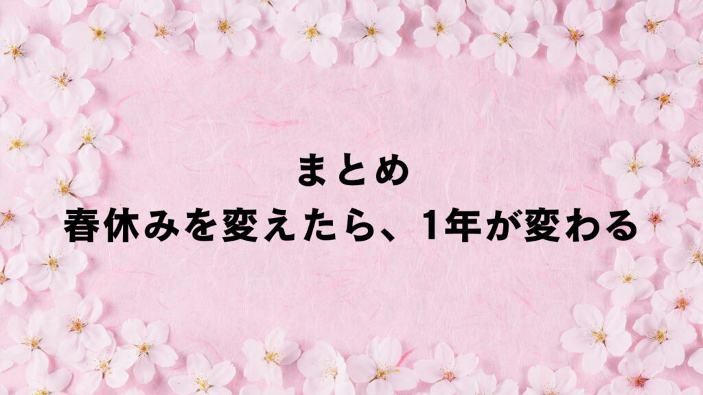 周りに桜の花びらがちりばめられており、真ん中に「まとめ、春休みを変えたら、1年が変わる」と書いている。
